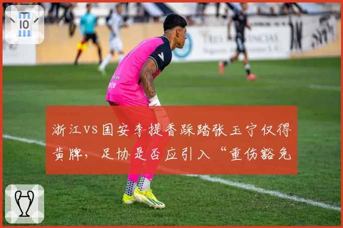 浙江vs国安李提香踩踏张玉宁仅得黄牌,足协是否应引入“重伤豁免”复核?