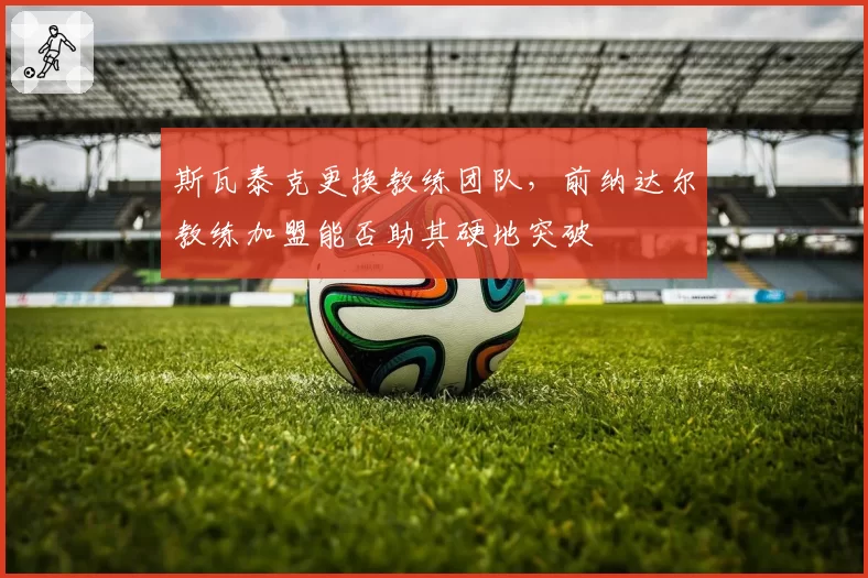 斯瓦泰克更换教练团队，前纳达尔教练加盟能否助其硬地突破