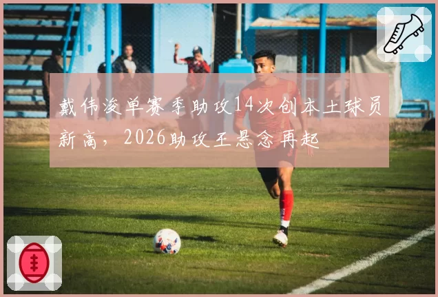 戴伟浚单赛季助攻14次创本土球员新高,2026助攻王悬念再起