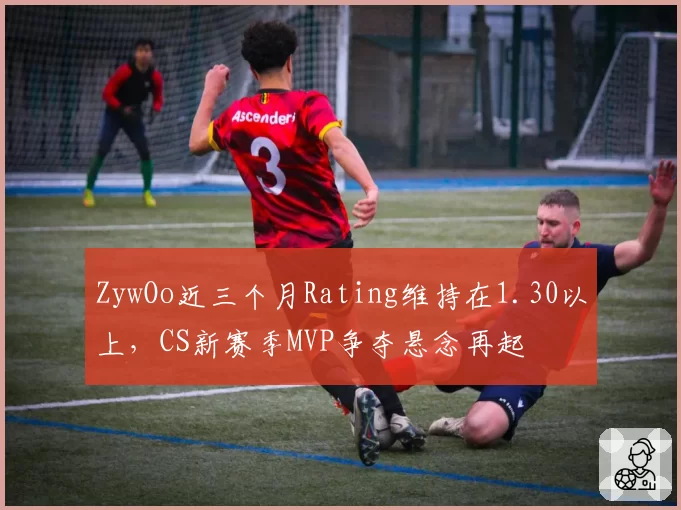 ZywOo近三个月Rating维持在1.30以上，CS新赛季MVP争夺悬念再起