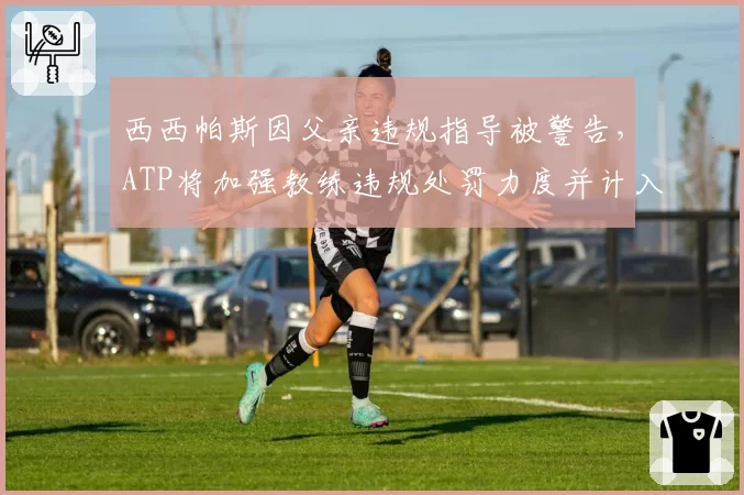 西西帕斯因父亲违规指导被警告，ATP将加强教练违规处罚力度并计入积分