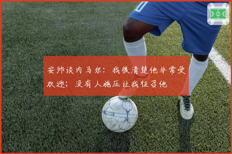 安帅谈内马尔:我很清楚他非常受欢迎;没有人施压让我征召他