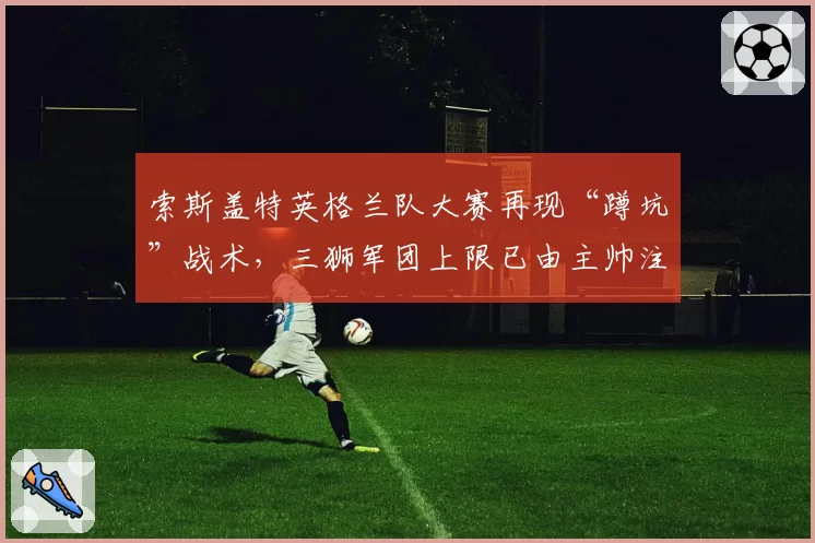 索斯盖特英格兰队大赛再现“蹲坑”战术，三狮军团上限已由主帅注定？