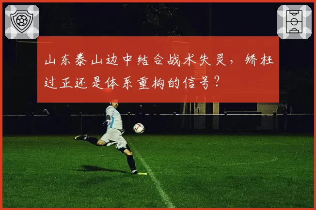 山东泰山边中结合战术失灵,矫枉过正还是体系重构的信号?