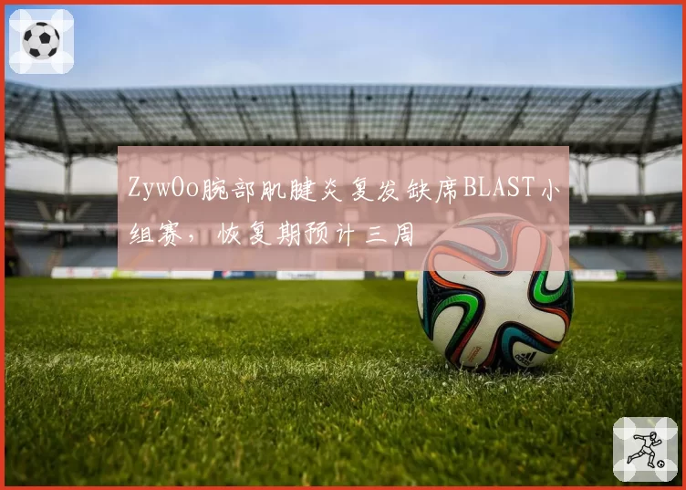 ZywOo腕部肌腱炎复发缺席BLAST小组赛，恢复期预计三周