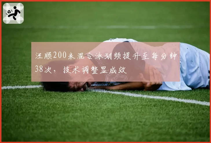 汪顺200米混合泳划频提升至每分钟38次，技术调整显成效