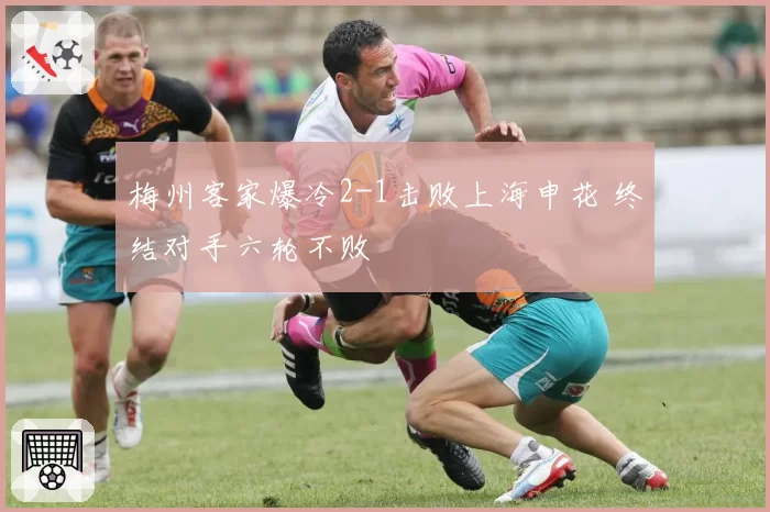 梅州客家爆冷2-1击败上海申花 终结对手六轮不败