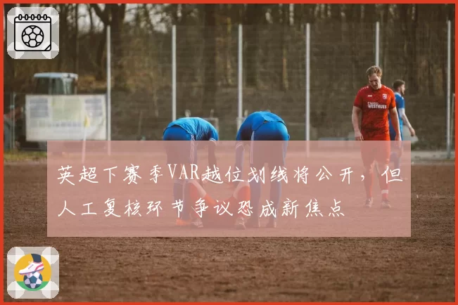 英超下赛季VAR越位划线将公开，但人工复核环节争议恐成新焦点