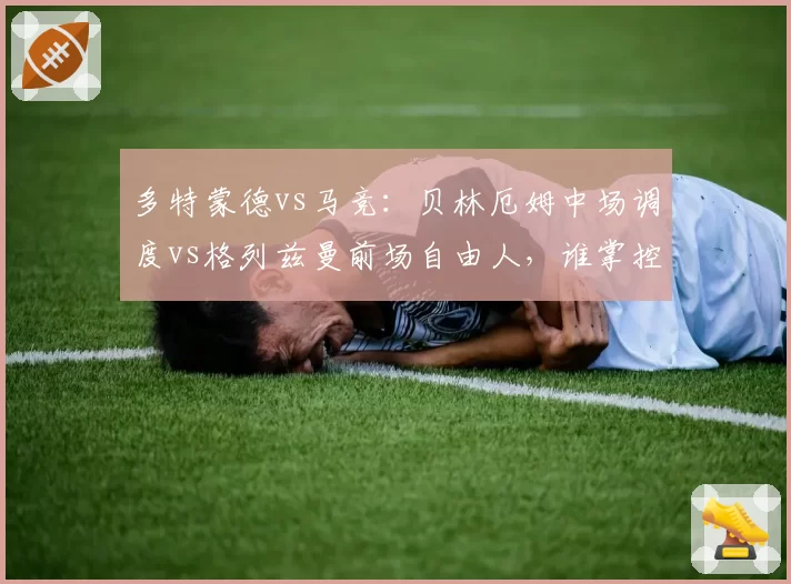 多特蒙德vs马竞：贝林厄姆中场调度vs格列兹曼前场自由人，谁掌控节奏