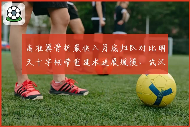 高准翼骨折最快八月底归队对比明天十字韧带重建术进展缓慢，武汉津门虎防线重建时间差