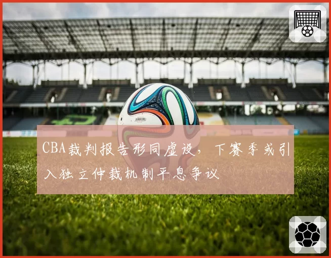 CBA裁判报告形同虚设,下赛季或引入独立仲裁机制平息争议