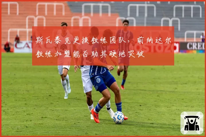 斯瓦泰克更换教练团队，前纳达尔教练加盟能否助其硬地突破