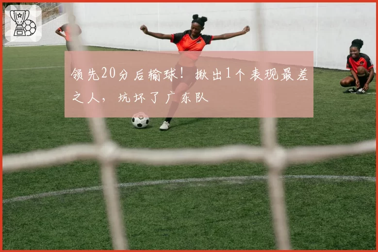 领先20分后输球！揪出1个表现最差之人，坑坏了广东队