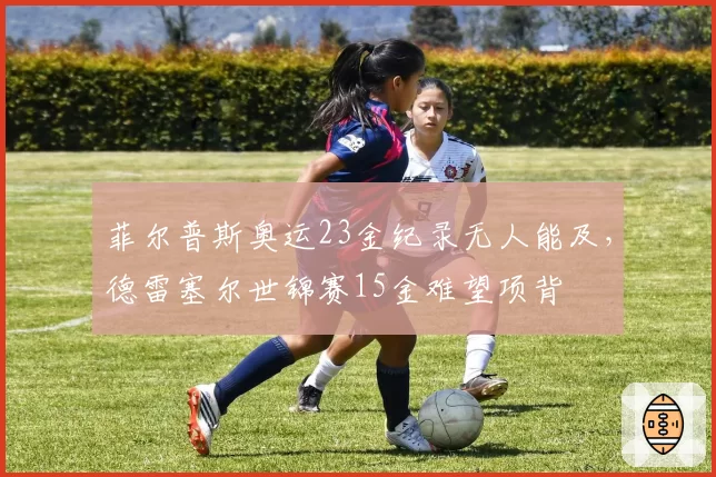 菲尔普斯奥运23金纪录无人能及，德雷塞尔世锦赛15金难望项背