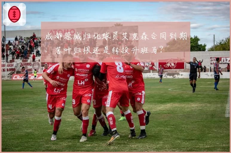 成都蓉城归化球员艾克森合同到期，落叶归根还是转投升班马？