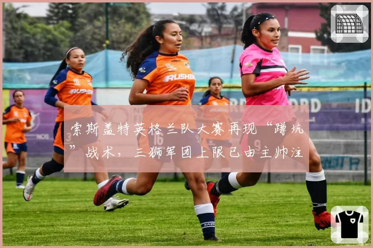 索斯盖特英格兰队大赛再现“蹲坑”战术，三狮军团上限已由主帅注定？