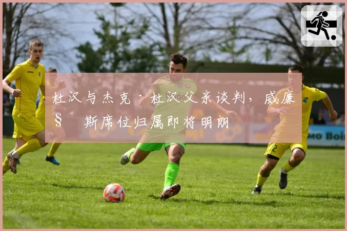 杜汉与杰克·杜汉父亲谈判，威廉姆斯席位归属即将明朗