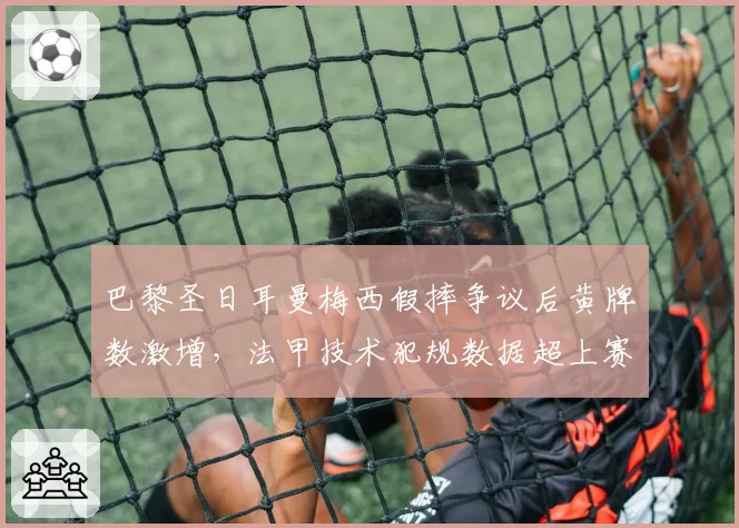 巴黎圣日耳曼梅西假摔争议后黄牌数激增,法甲技术犯规数据超上赛季30%