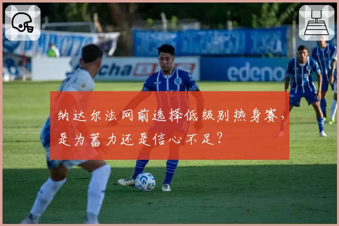 纳达尔法网前选择低级别热身赛,是为蓄力还是信心不足?