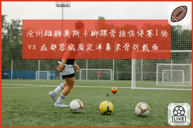 沧州雄狮奥斯卡脚踝骨挫伤停赛1场 vs 成都蓉城周定洋鼻梁骨折戴面具出战，硬汉对比
